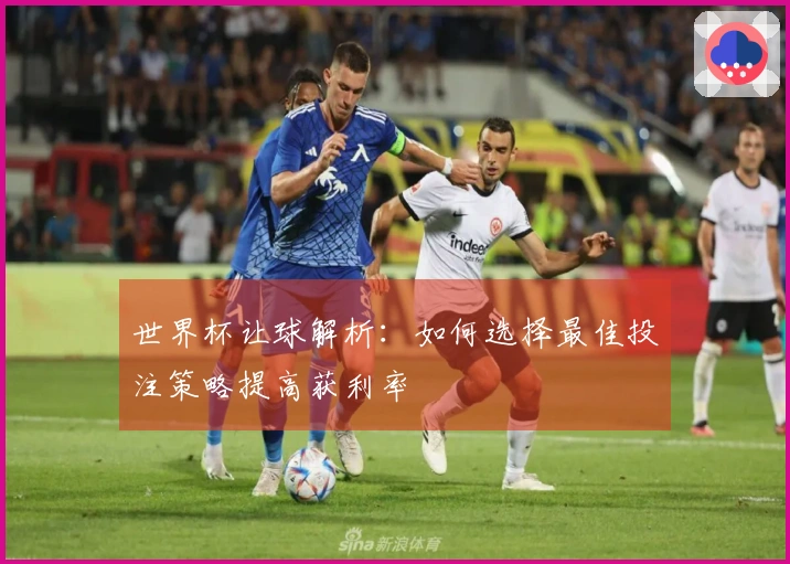 世界杯让球解析：如何选择最佳投注策略提高获利率