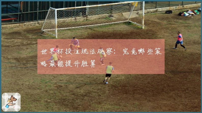 世界杯投注玩法观察：究竟哪些策略最能提升胜算