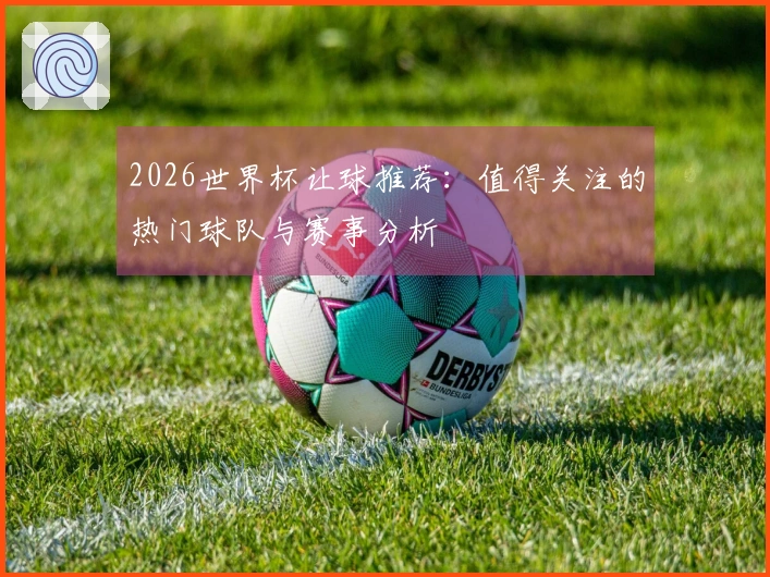 2026世界杯让球推荐：值得关注的热门球队与赛事分析