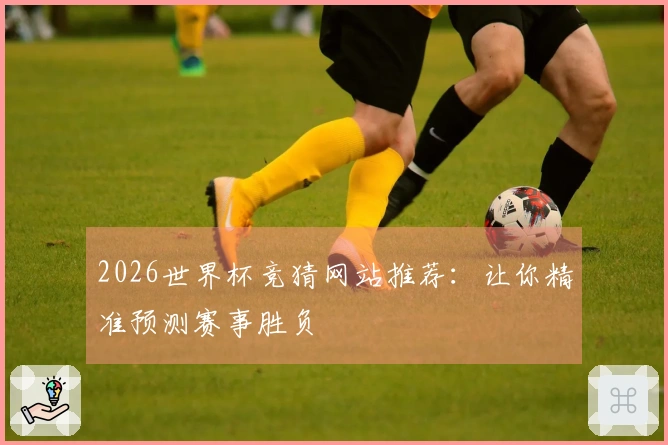 2026世界杯竞猜网站推荐：让你精准预测赛事胜负
