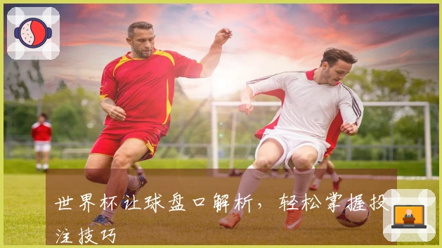 世界杯让球盘口解析，轻松掌握投注技巧