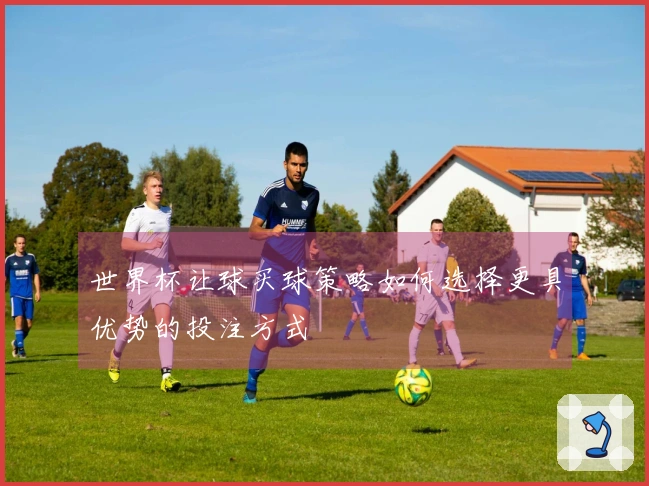 世界杯让球买球策略如何选择更具优势的投注方式