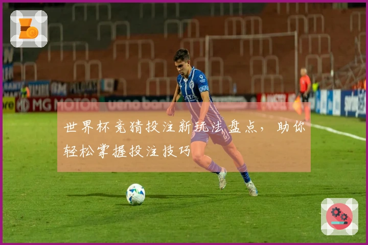 世界杯竞猜投注新玩法盘点，助你轻松掌握投注技巧