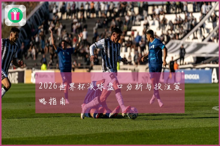 2026世界杯滚球盘口分析与投注策略指南