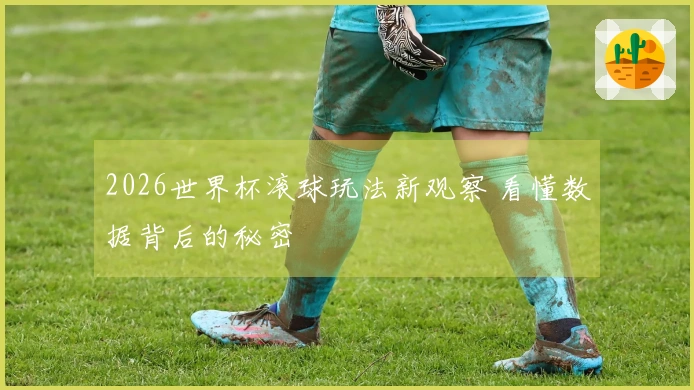 2026世界杯滚球玩法新观察 看懂数据背后的秘密