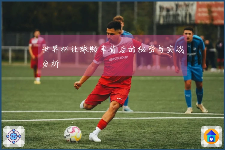 世界杯让球赔率背后的秘密与实战分析