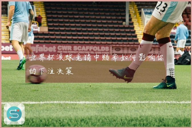 世界杯滚球竞猜中赔率如何影响你的下注决策