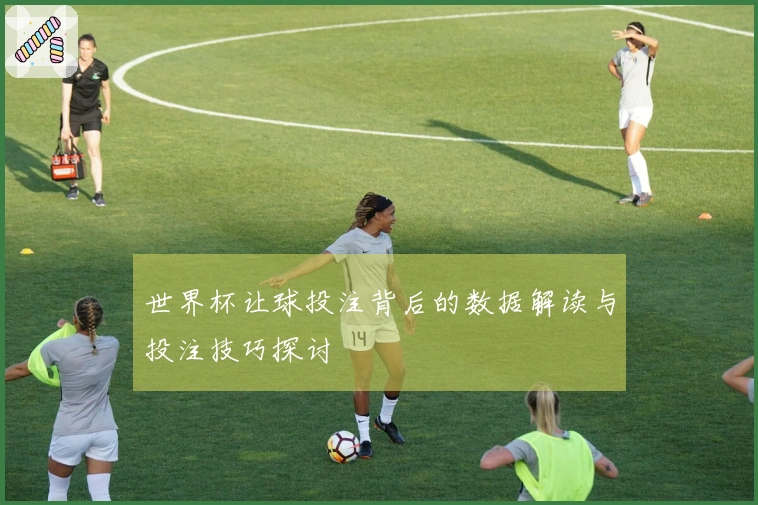 世界杯让球投注背后的数据解读与投注技巧探讨