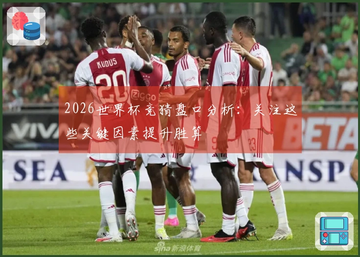 2026世界杯竞猜盘口分析：关注这些关键因素提升胜算