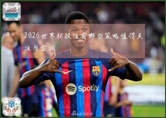 2026世界杯投注有哪些策略值得关注与尝试