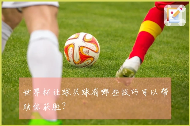 世界杯让球买球有哪些技巧可以帮助你获胜？
