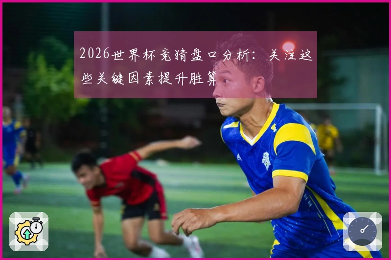 2026世界杯竞猜盘口分析：关注这些关键因素提升胜算