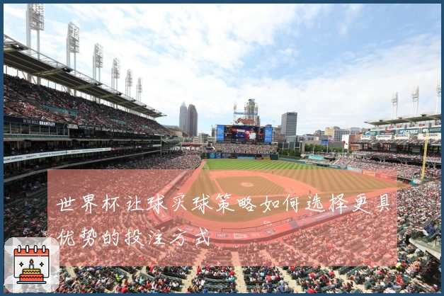 世界杯让球买球策略如何选择更具优势的投注方式