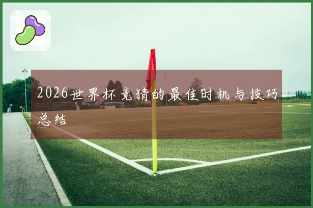 2026世界杯竞猜的最佳时机与技巧总结
