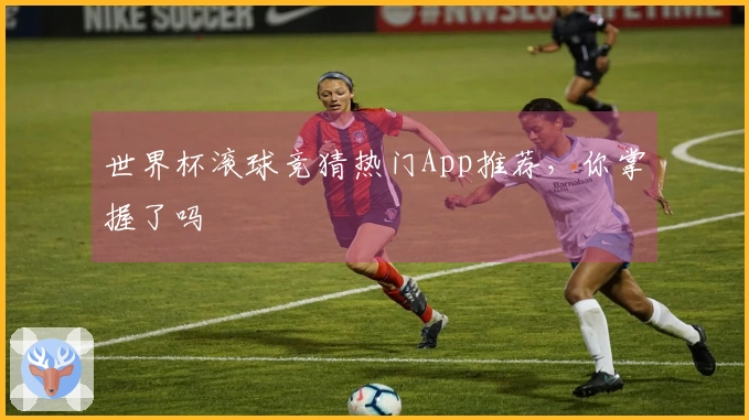 世界杯滚球竞猜热门App推荐，你掌握了吗