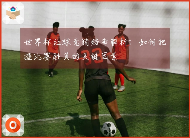 世界杯让球竞猜赔率解析：如何把握比赛胜负的关键因素