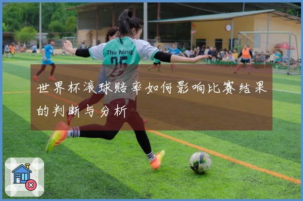 世界杯滚球赔率如何影响比赛结果的判断与分析