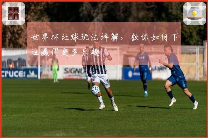 世界杯让球玩法详解，教你如何下注赢得更多乐趣