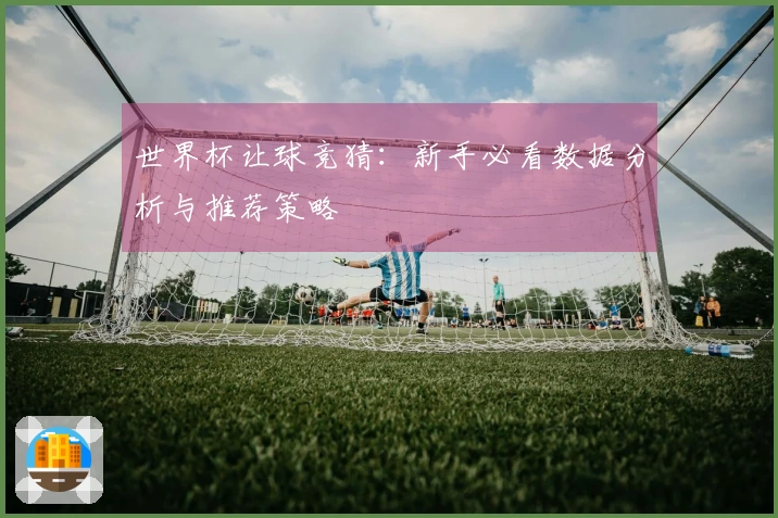 世界杯让球竞猜：新手必看数据分析与推荐策略