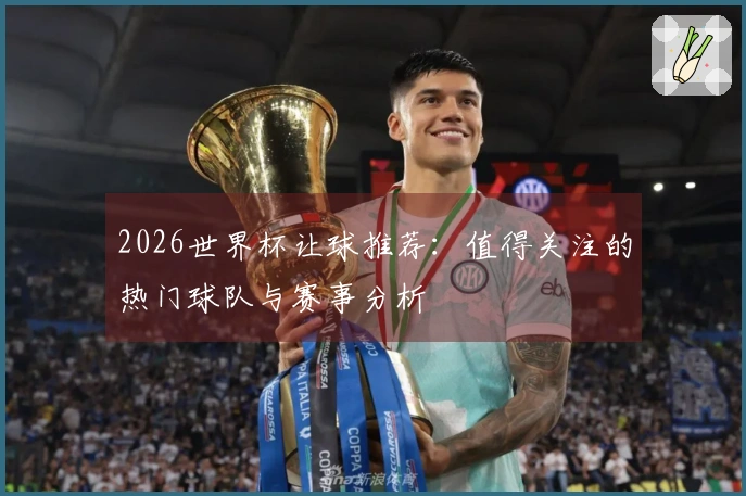 2026世界杯让球推荐：值得关注的热门球队与赛事分析