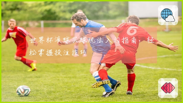 世界杯滚球买球玩法入门指南，轻松掌握投注技巧